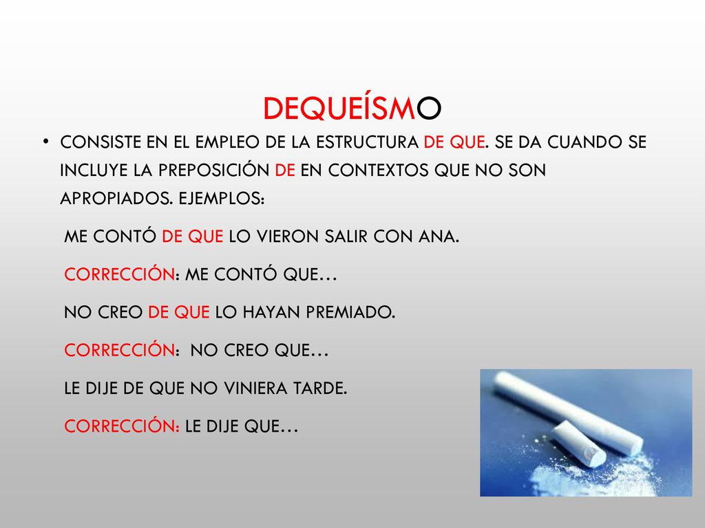 Dequeísmo Consiste en el empleo de la estructura de que. Se da cuando se incluye la preposición de en contextos que no son apropiados. Ejemplos: