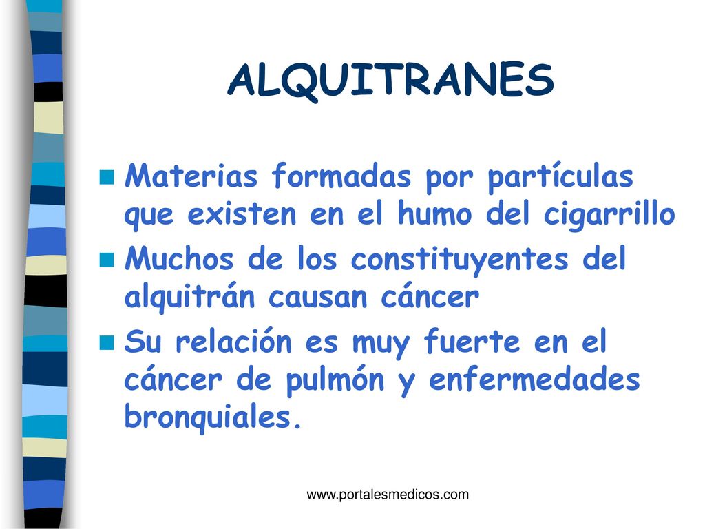 ALQUITRANES Materias formadas por partículas que existen en el humo del cigarrillo. Muchos de los constituyentes del alquitrán causan cáncer.