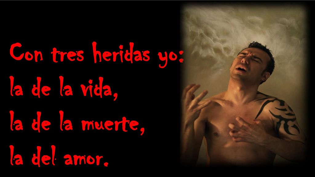 Con tres heridas yo: la de la vida, la de la muerte, la del amor.
