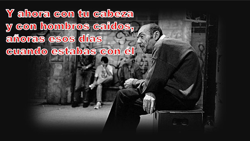 Y ahora con tu cabeza y con hombros caidos, añoras esos días cuando estabas con él