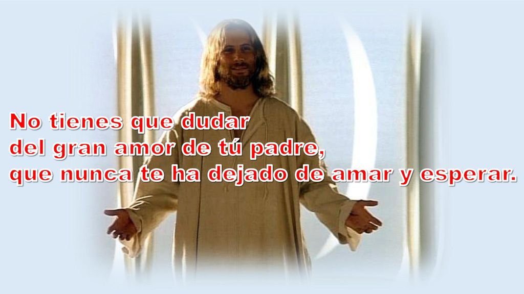No tienes que dudar del gran amor de tú padre, que nunca te ha dejado de amar y esperar.