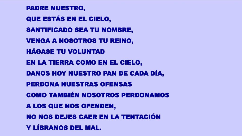 PADRE NUESTRO, QUE ESTÁS EN EL CIELO, SANTIFICADO SEA TU NOMBRE, VENGA A NOSOTROS TU REINO, HÁGASE TU VOLUNTAD.