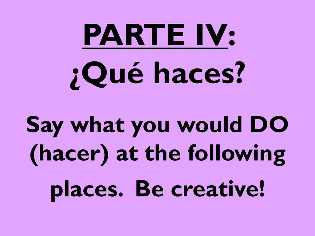 PARTE IV: ¿Qué haces Say what you would DO (hacer) at the following places. Be creative!