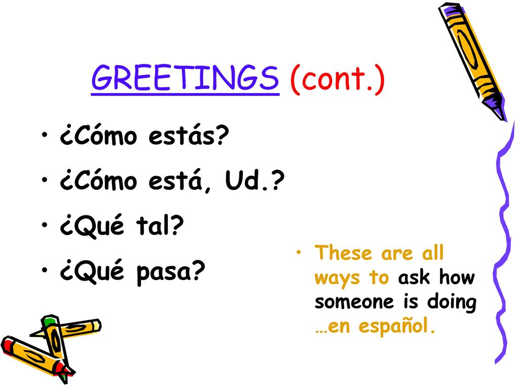 GREETINGS (cont.) ¿Cómo estás ¿Cómo está, Ud. ¿Qué tal ¿Qué pasa