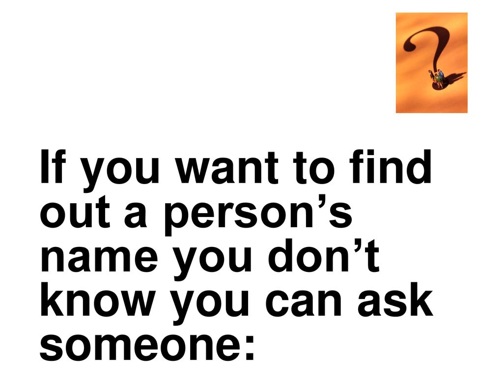 If you want to find out a person’s name you don’t know you can ask someone: