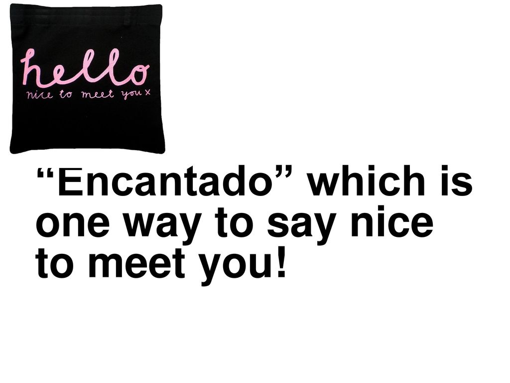 Encantado which is one way to say nice to meet you!
