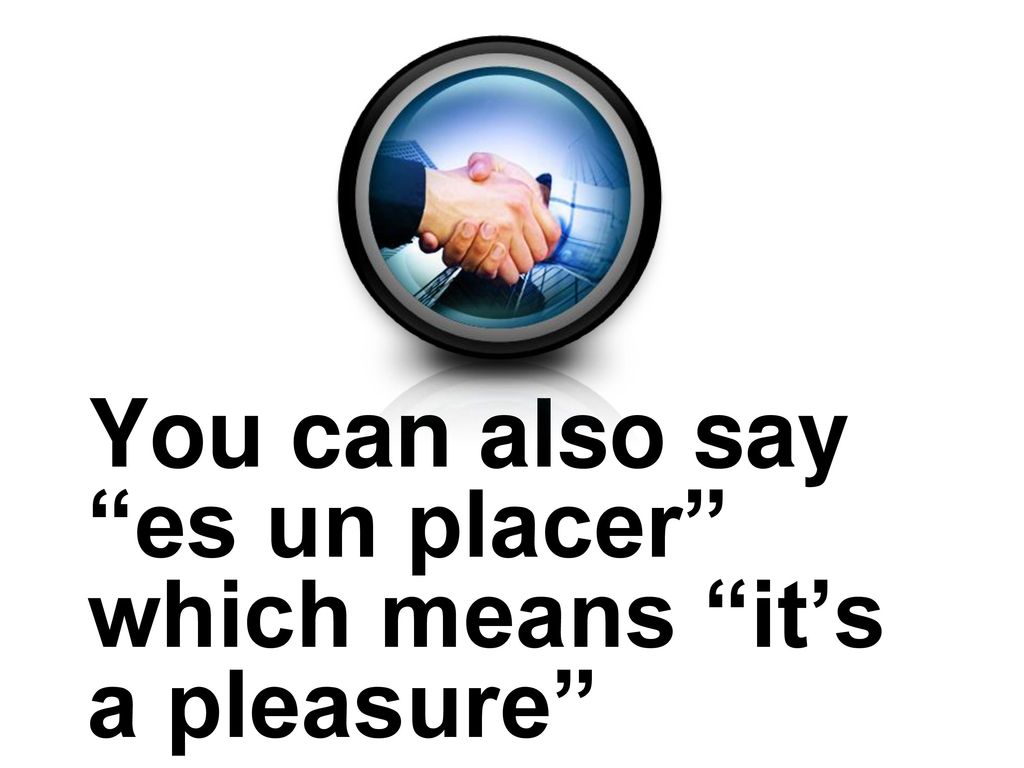 You can also say es un placer which means it’s a pleasure