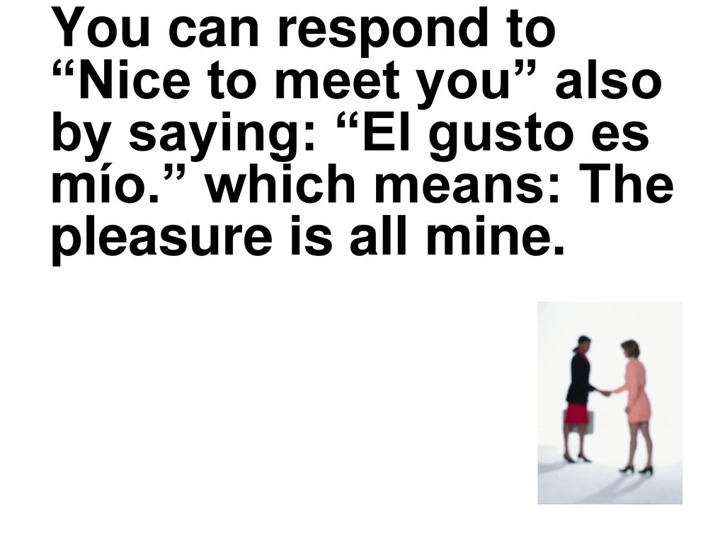 You can respond to Nice to meet you also by saying: El gusto es mío