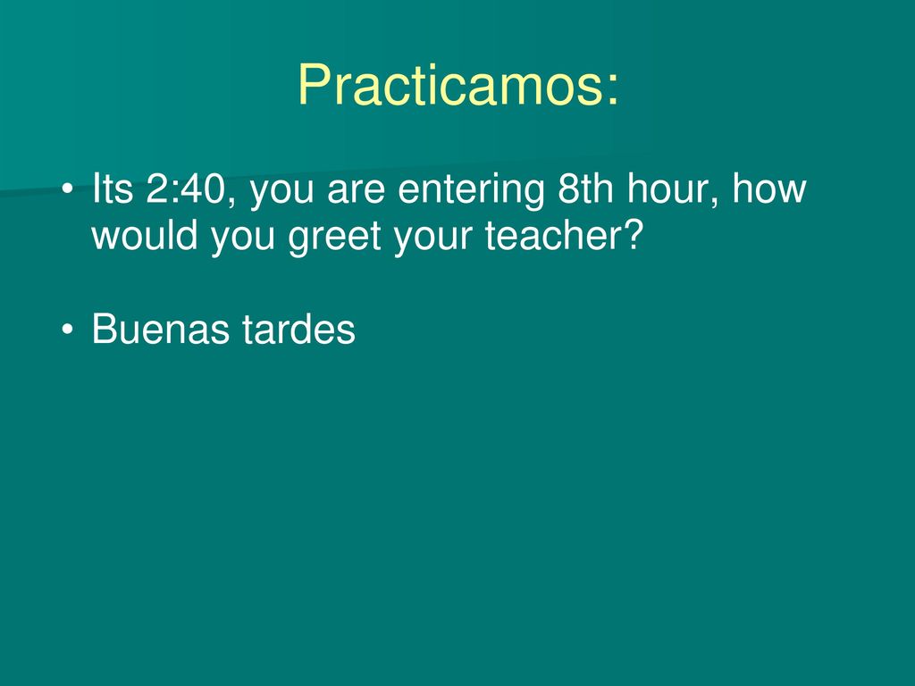 Practicamos: Its 2:40, you are entering 8th hour, how would you greet your teacher Buenas tardes