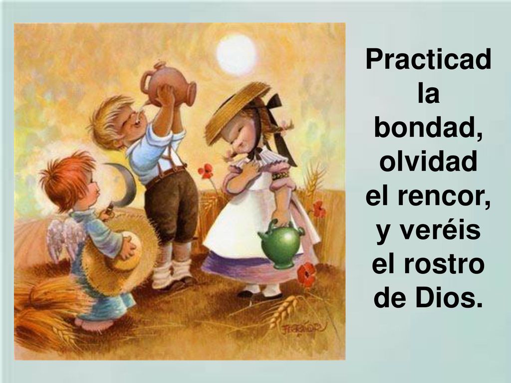 Practicad la bondad, olvidad el rencor, y veréis el rostro de Dios.