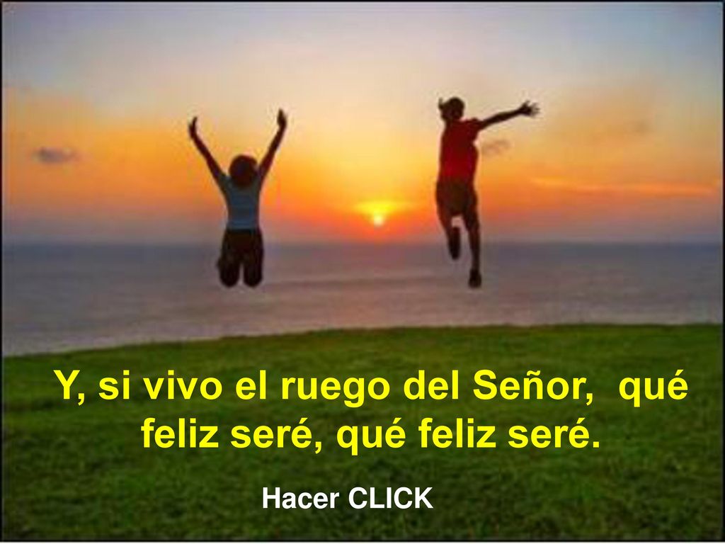 Y, si vivo el ruego del Señor, qué feliz seré, qué feliz seré.