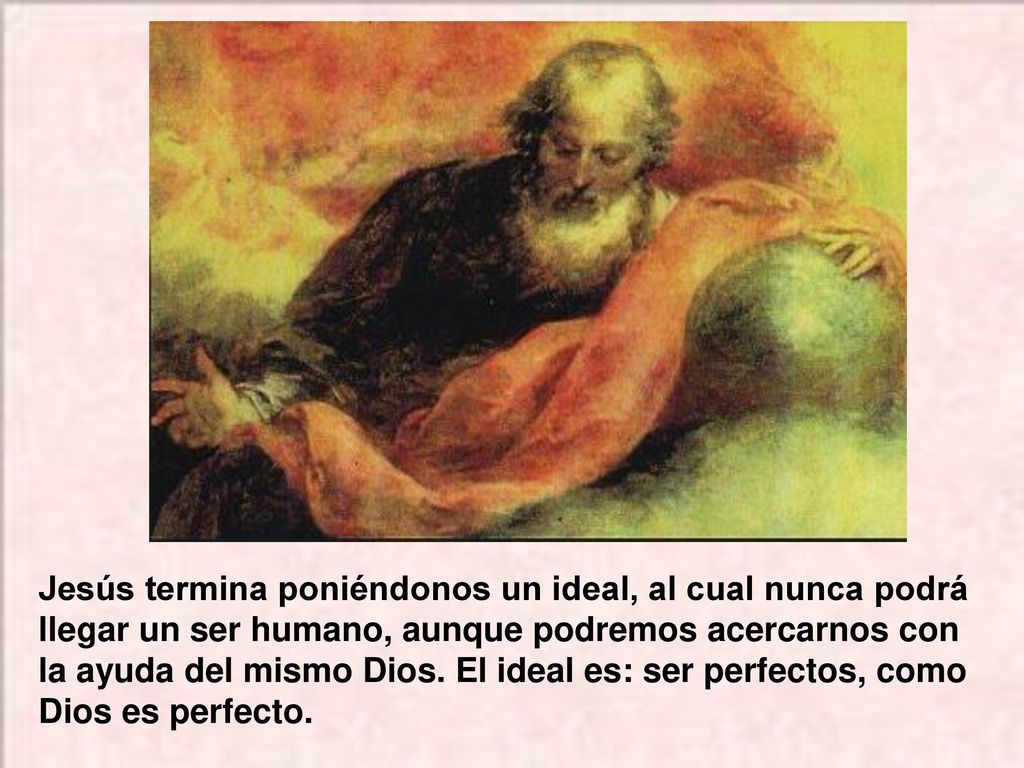 Jesús termina poniéndonos un ideal, al cual nunca podrá llegar un ser humano, aunque podremos acercarnos con la ayuda del mismo Dios.