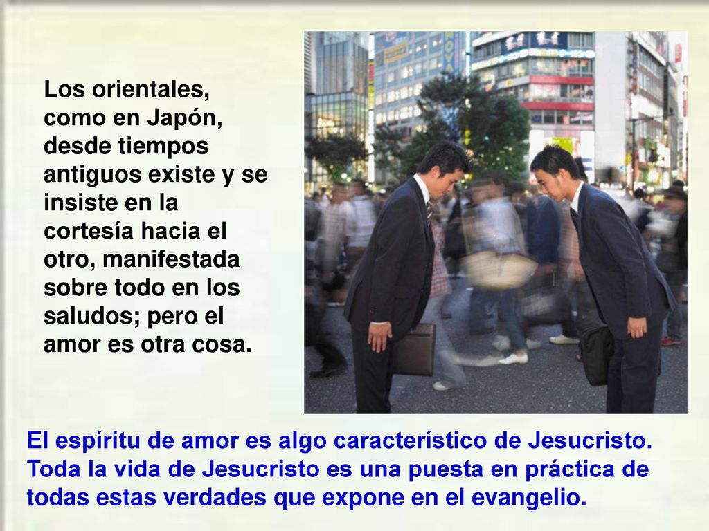 Los orientales, como en Japón, desde tiempos antiguos existe y se insiste en la cortesía hacia el otro, manifestada sobre todo en los saludos; pero el amor es otra cosa.