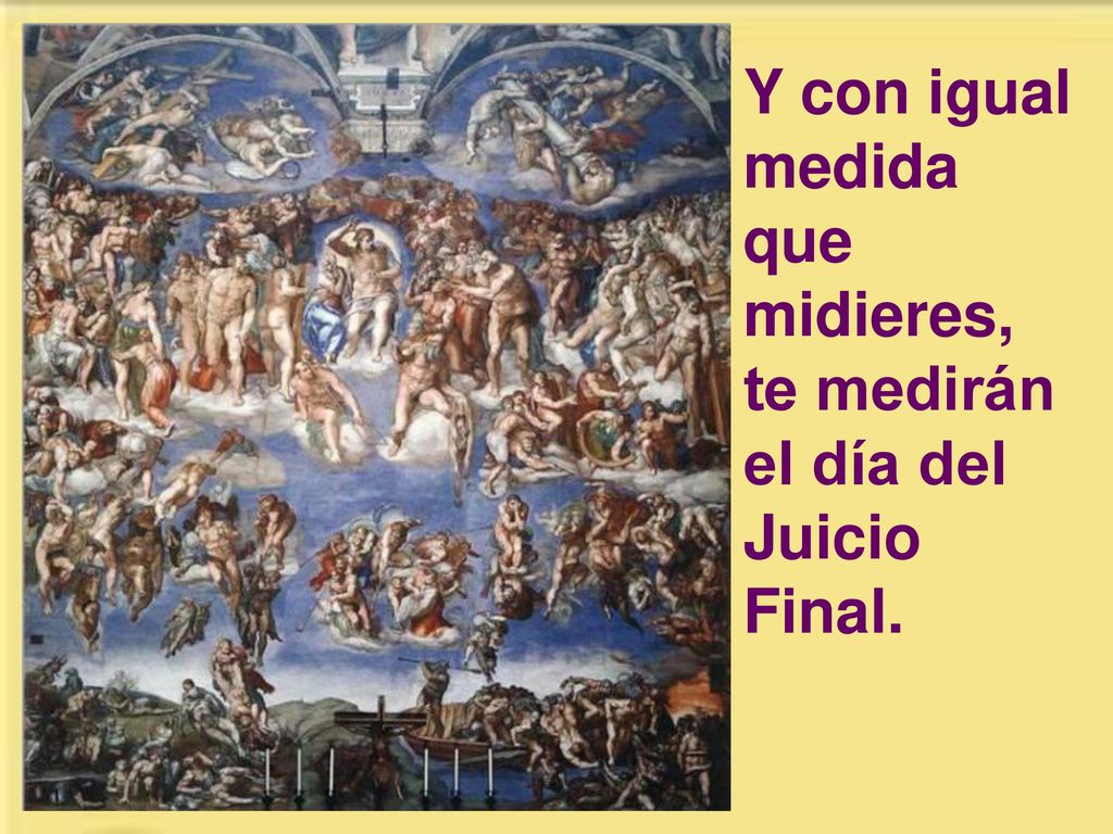 Y con igual medida que midieres, te medirán el día del Juicio Final.