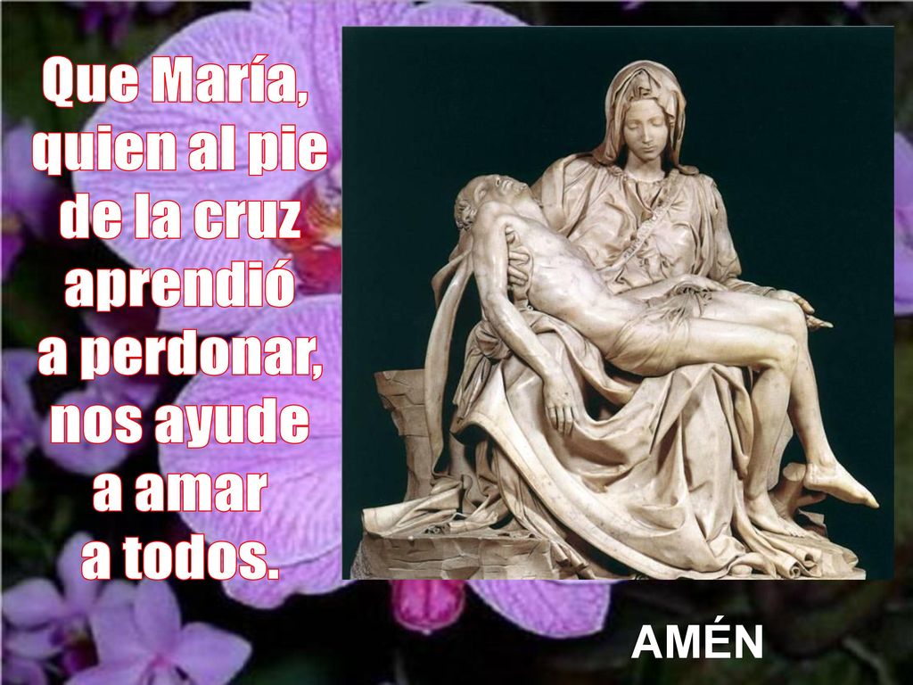 Que María, quien al pie de la cruz aprendió a perdonar, nos ayude a amar a todos. AMÉN