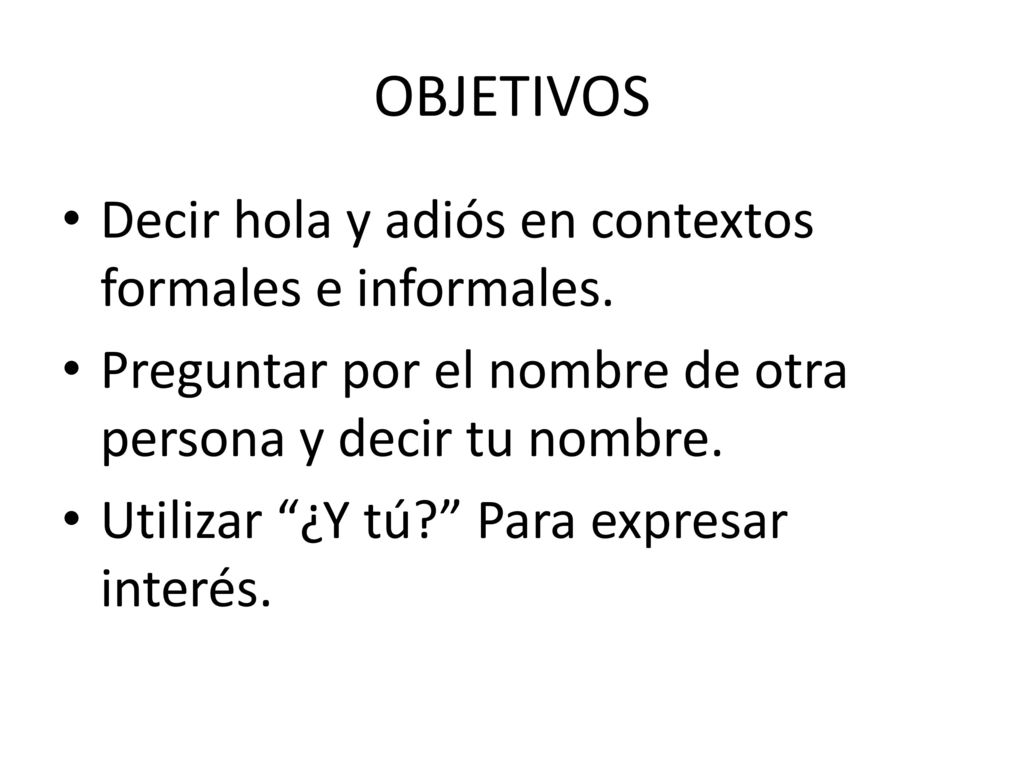 OBJETIVOS Decir hola y adiós en contextos formales e informales.