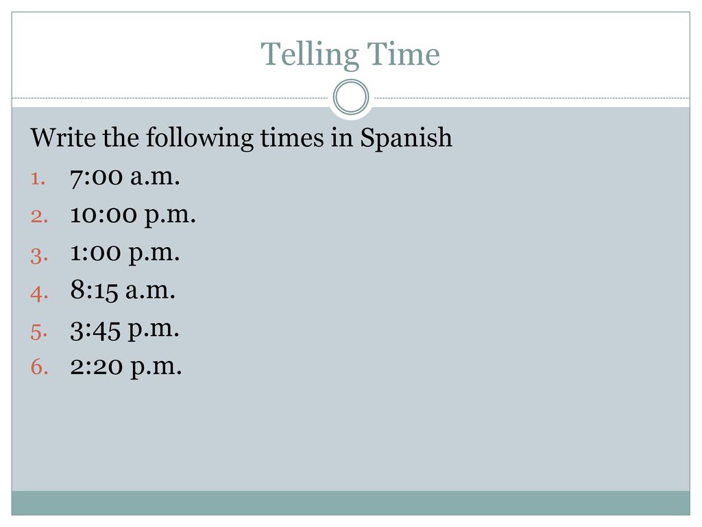 Telling Time Write the following times in Spanish 7:00 a.m. 10:00 p.m.
