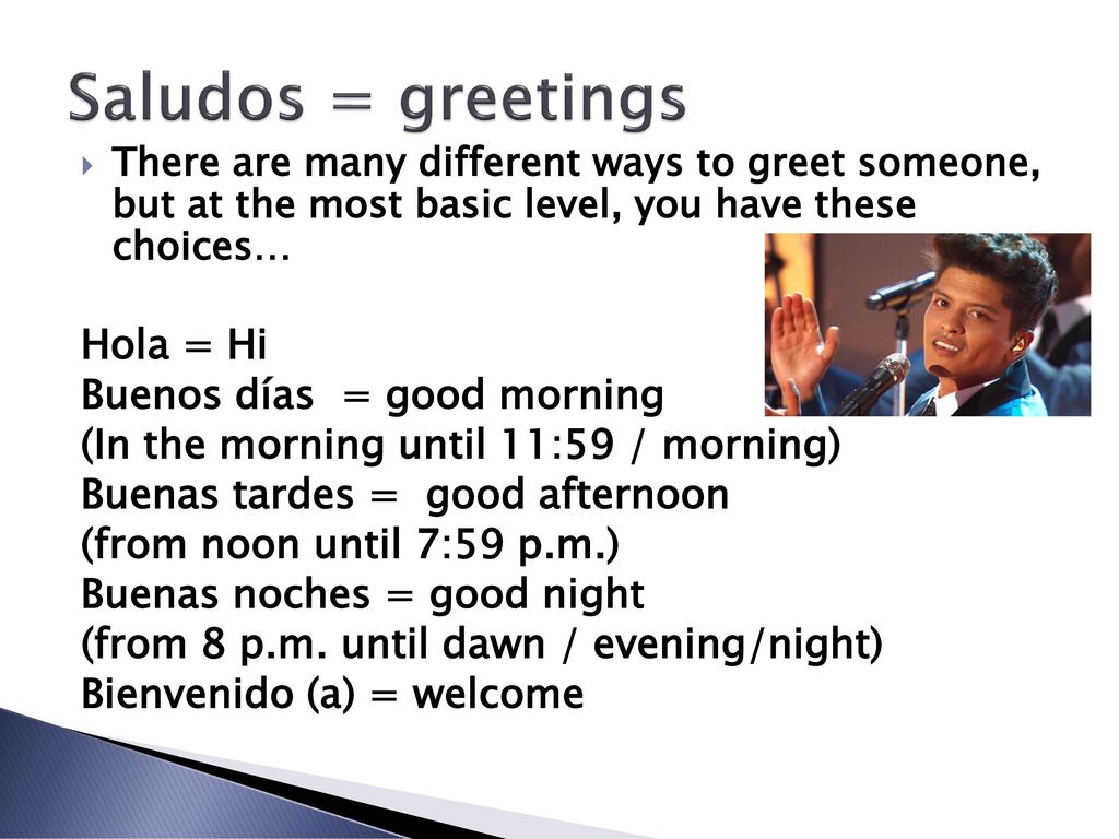 Saludos = greetings Hola = Hi Buenos días = good morning