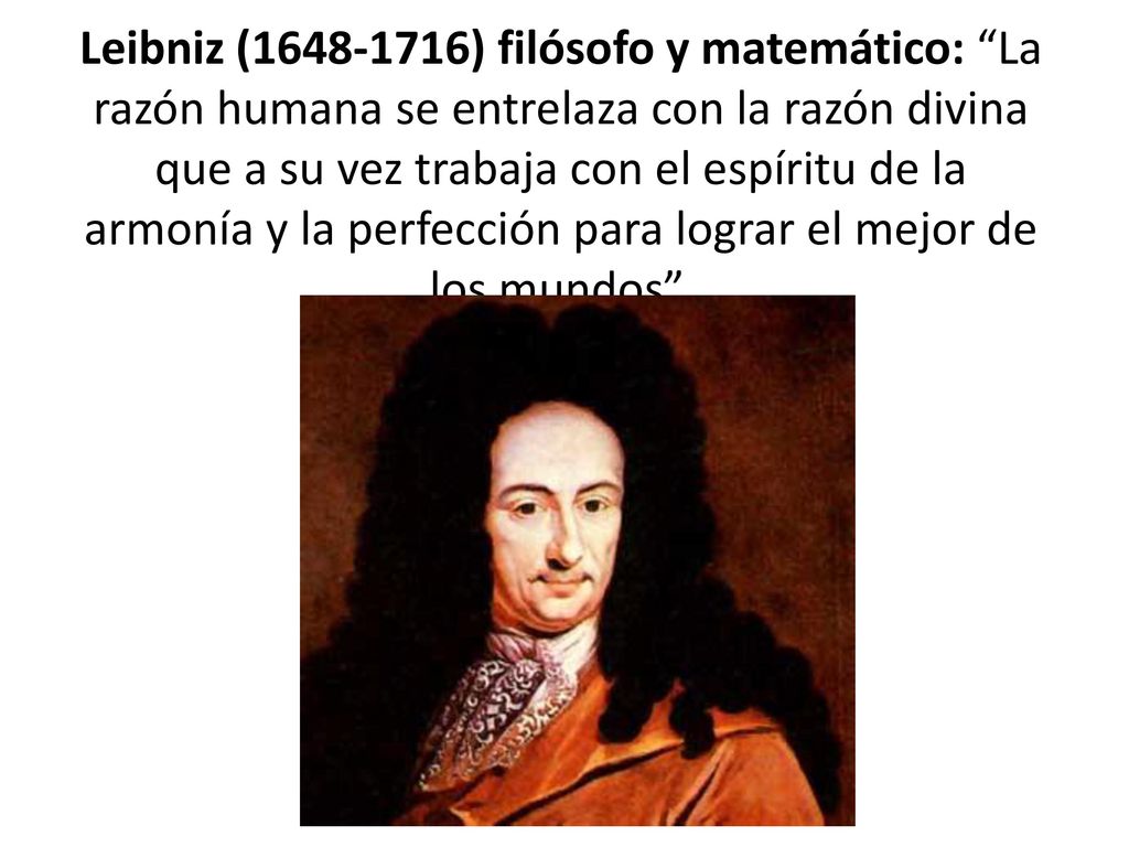 Leibniz ( ) filósofo y matemático: La razón humana se entrelaza con la razón divina que a su vez trabaja con el espíritu de la armonía y la perfección para lograr el mejor de los mundos .