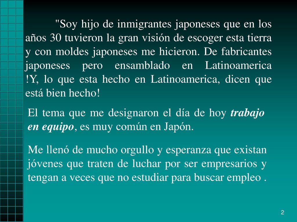 Soy hijo de inmigrantes japoneses que en los años 30 tuvieron la gran visión de escoger esta tierra y con moldes japoneses me hicieron. De fabricantes japoneses pero ensamblado en Latinoamerica !Y, lo que esta hecho en Latinoamerica, dicen que está bien hecho!