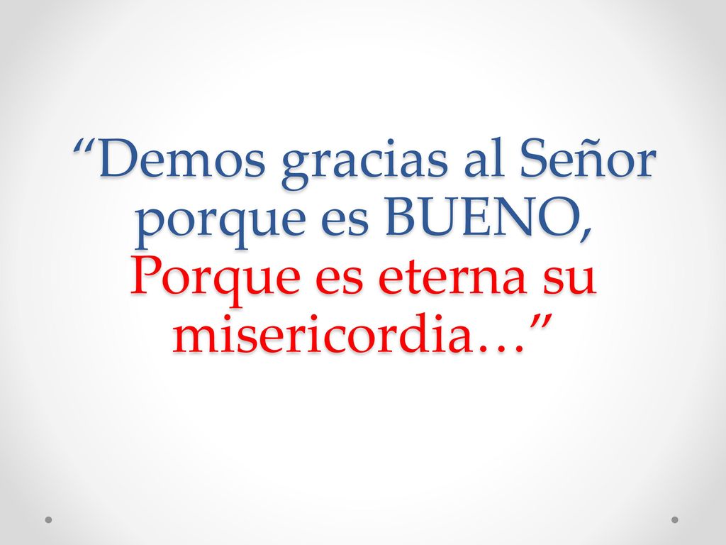 Demos gracias al Señor porque es BUENO, Porque es eterna su misericordia…