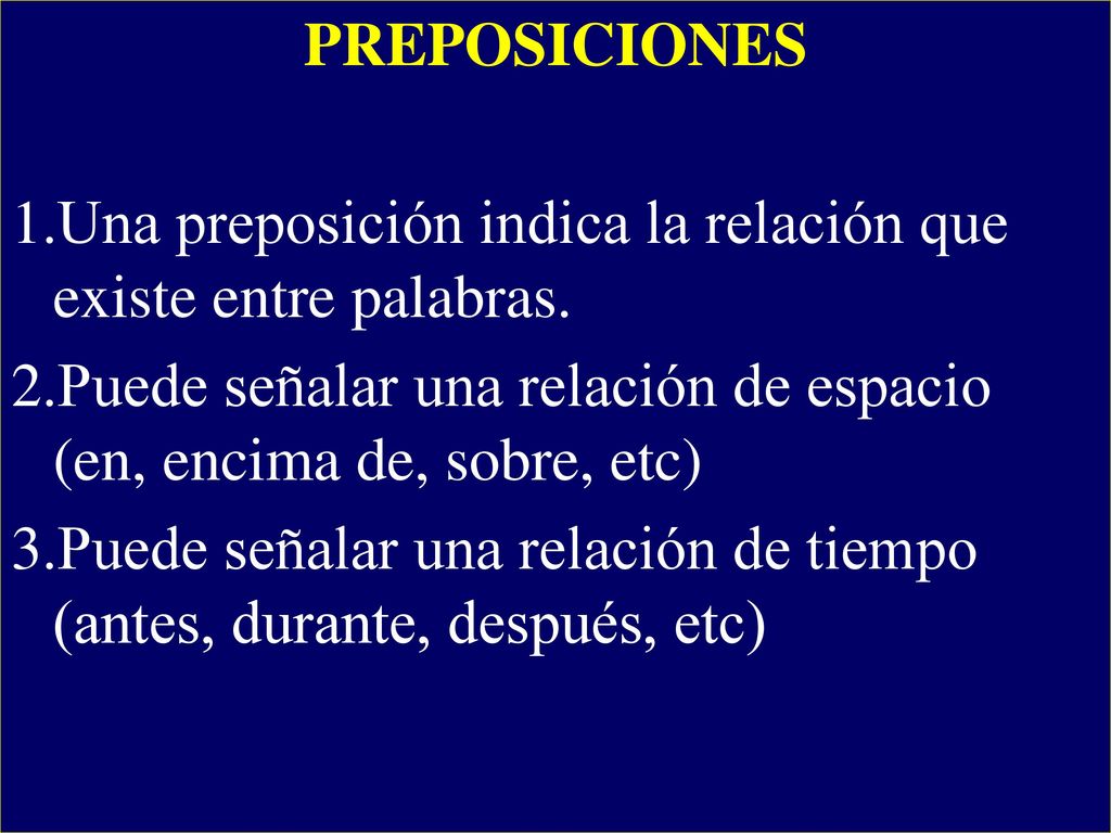 PREPOSICIONES Una preposición indica la relación que existe entre palabras. Puede señalar una relación de espacio (en, encima de, sobre, etc)