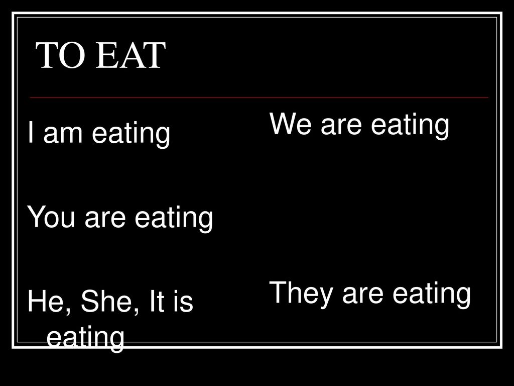 TO EAT We are eating I am eating You are eating They are eating