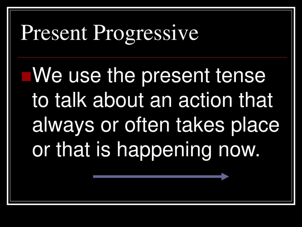Present Progressive We use the present tense to talk about an action that always or often takes place or that is happening now.