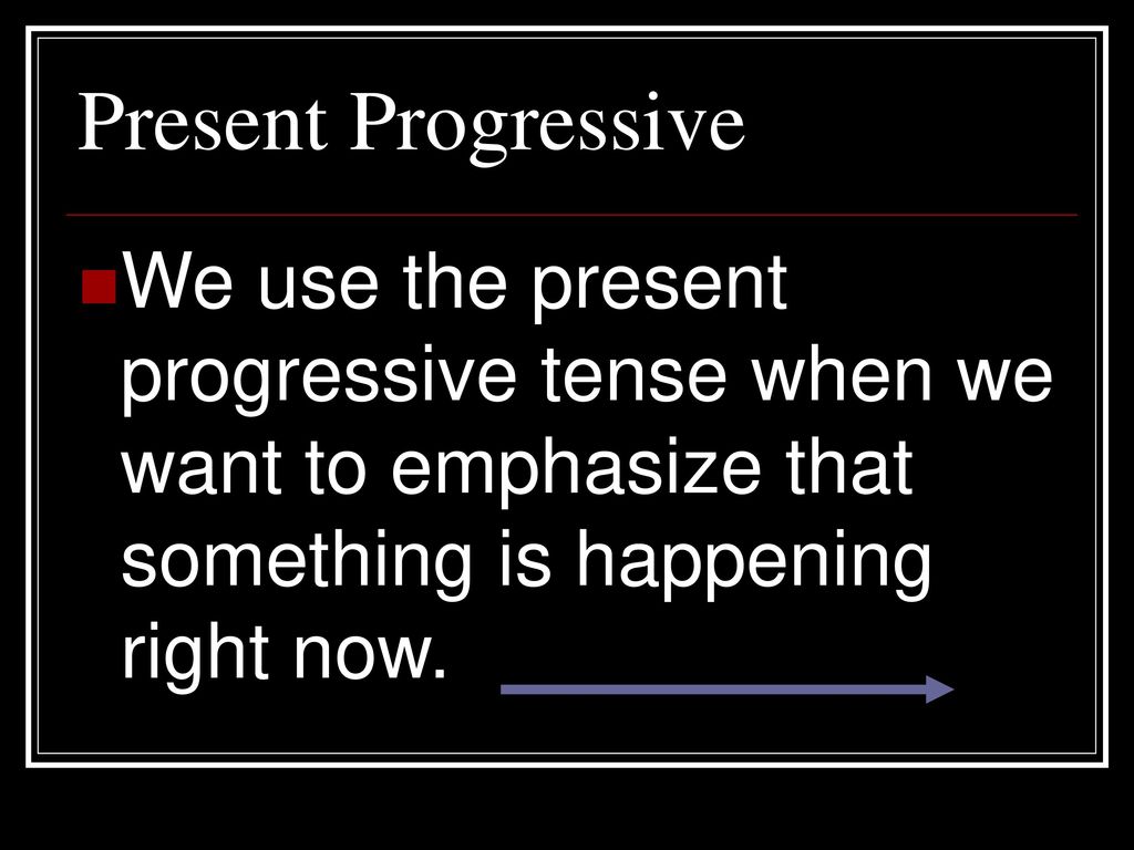 Present Progressive We use the present progressive tense when we want to emphasize that something is happening right now.