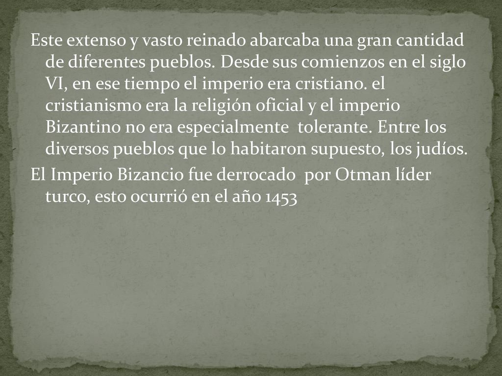 Este extenso y vasto reinado abarcaba una gran cantidad de diferentes pueblos. Desde sus comienzos en el siglo VI, en ese tiempo el imperio era cristiano. el cristianismo era la religión oficial y el imperio Bizantino no era especialmente tolerante. Entre los diversos pueblos que lo habitaron supuesto, los judíos.