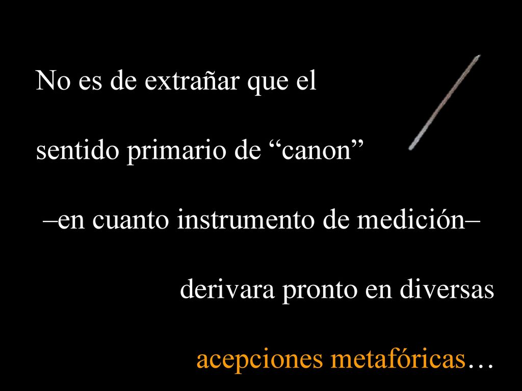 No es de extrañar que el sentido primario de canon –en cuanto instrumento de medición– derivara pronto en diversas.