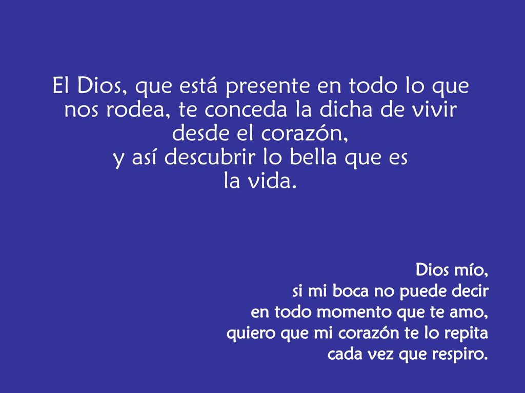 El Dios, que está presente en todo lo que nos rodea, te conceda la dicha de vivir desde el corazón, y así descubrir lo bella que es la vida.