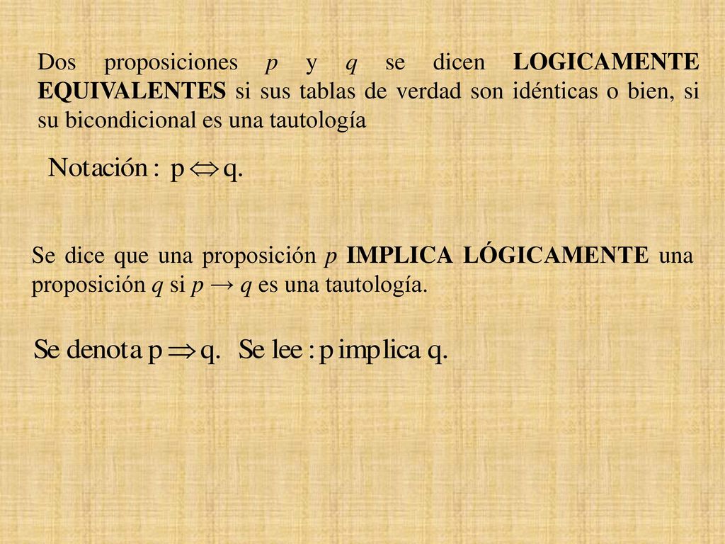 Dos proposiciones p y q se dicen LOGICAMENTE EQUIVALENTES si sus tablas de verdad son idénticas o bien, si su bicondicional es una tautología
