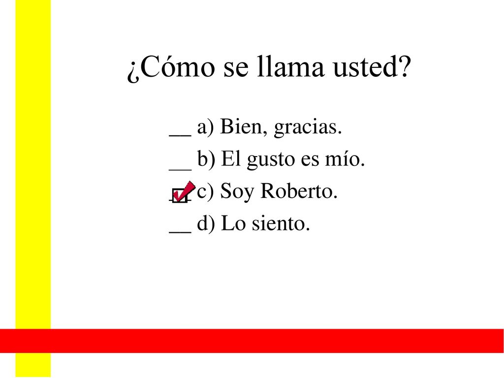 ¿Cómo se llama usted __ a) Bien, gracias. __ b) El gusto es mío.