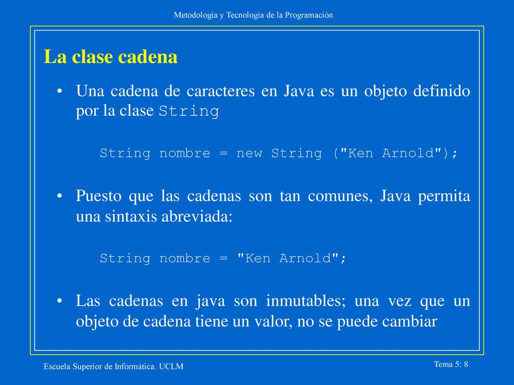 La clase cadena Una cadena de caracteres en Java es un objeto definido por la clase String. String nombre = new String ( Ken Arnold );