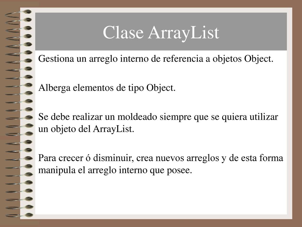 Clase ArrayList Gestiona un arreglo interno de referencia a objetos Object. Alberga elementos de tipo Object.