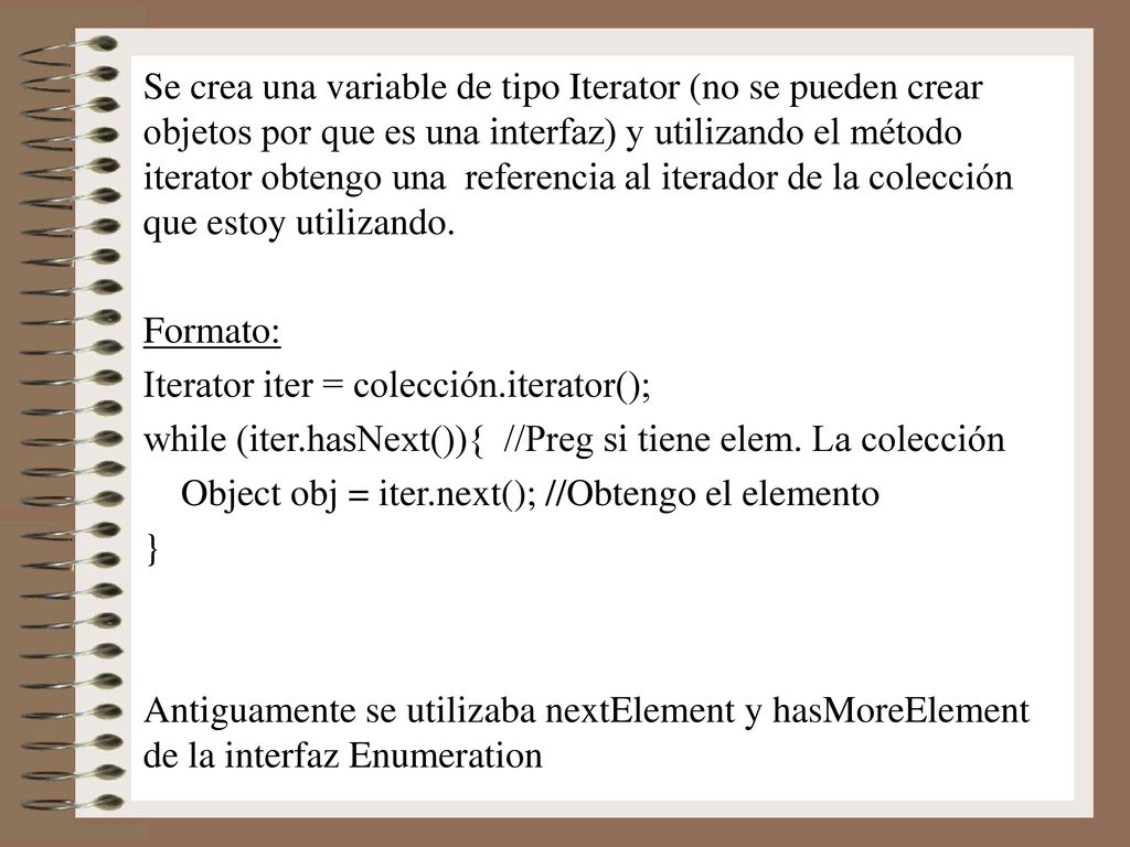 Se crea una variable de tipo Iterator (no se pueden crear objetos por que es una interfaz) y utilizando el método iterator obtengo una referencia al iterador de la colección que estoy utilizando.