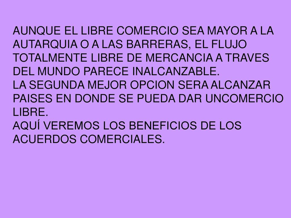 AUNQUE EL LIBRE COMERCIO SEA MAYOR A LA AUTARQUIA O A LAS BARRERAS, EL FLUJO TOTALMENTE LIBRE DE MERCANCIA A TRAVES DEL MUNDO PARECE INALCANZABLE.