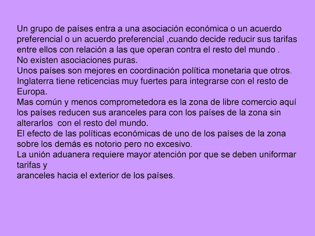 Un grupo de países entra a una asociación económica o un acuerdo preferencial o un acuerdo preferencial ,cuando decide reducir sus tarifas entre ellos con relación a las que operan contra el resto del mundo .