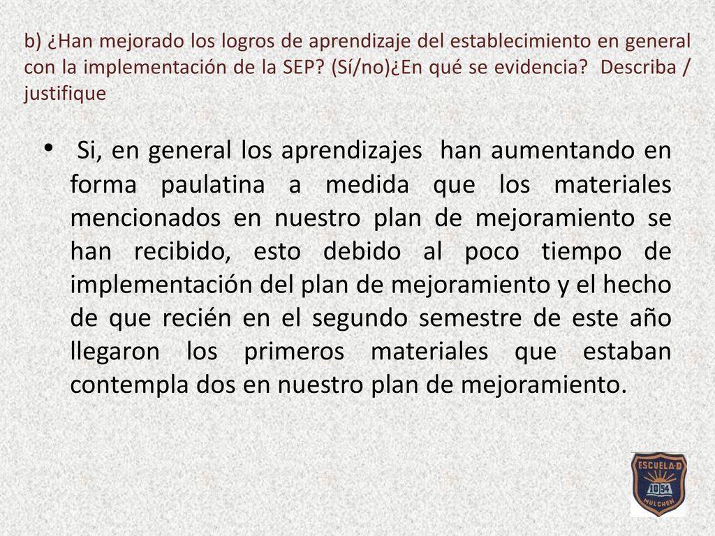 b) ¿Han mejorado los logros de aprendizaje del establecimiento en general con la implementación de la SEP (Sí/no)¿En qué se evidencia Describa / justifique