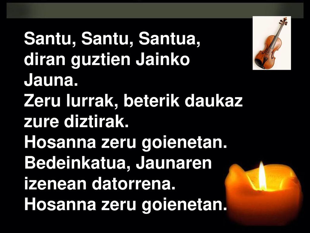 Santu, Santu, Santua, diran guztien Jainko. Jauna. Zeru lurrak, beterik daukaz. zure diztirak. Hosanna zeru goienetan.