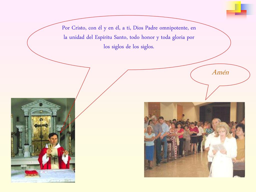 Por Cristo, con él y en él, a ti, Dios Padre omnipotente, en la unidad del Espíritu Santo, todo honor y toda gloria por los siglos de los siglos.