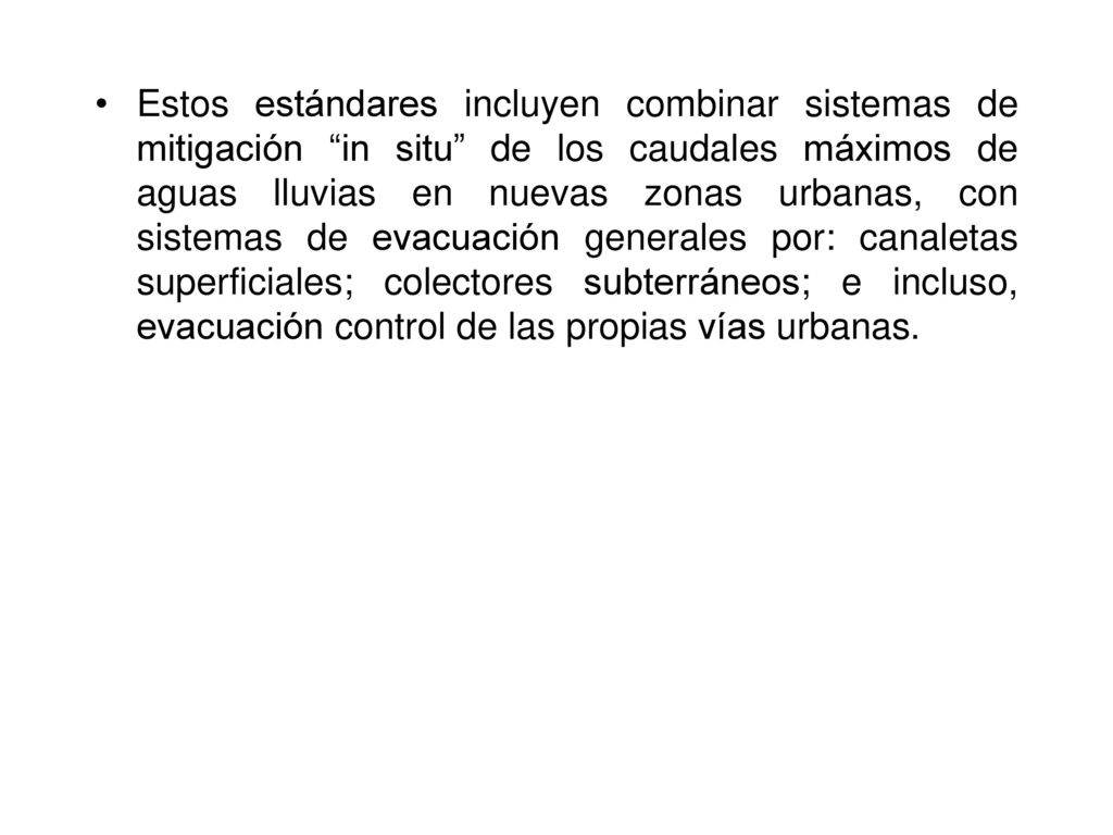 Estos estándares incluyen combinar sistemas de mitigación in situ de los caudales máximos de aguas lluvias en nuevas zonas urbanas, con sistemas de evacuación generales por: canaletas superficiales; colectores subterráneos; e incluso, evacuación control de las propias vías urbanas.