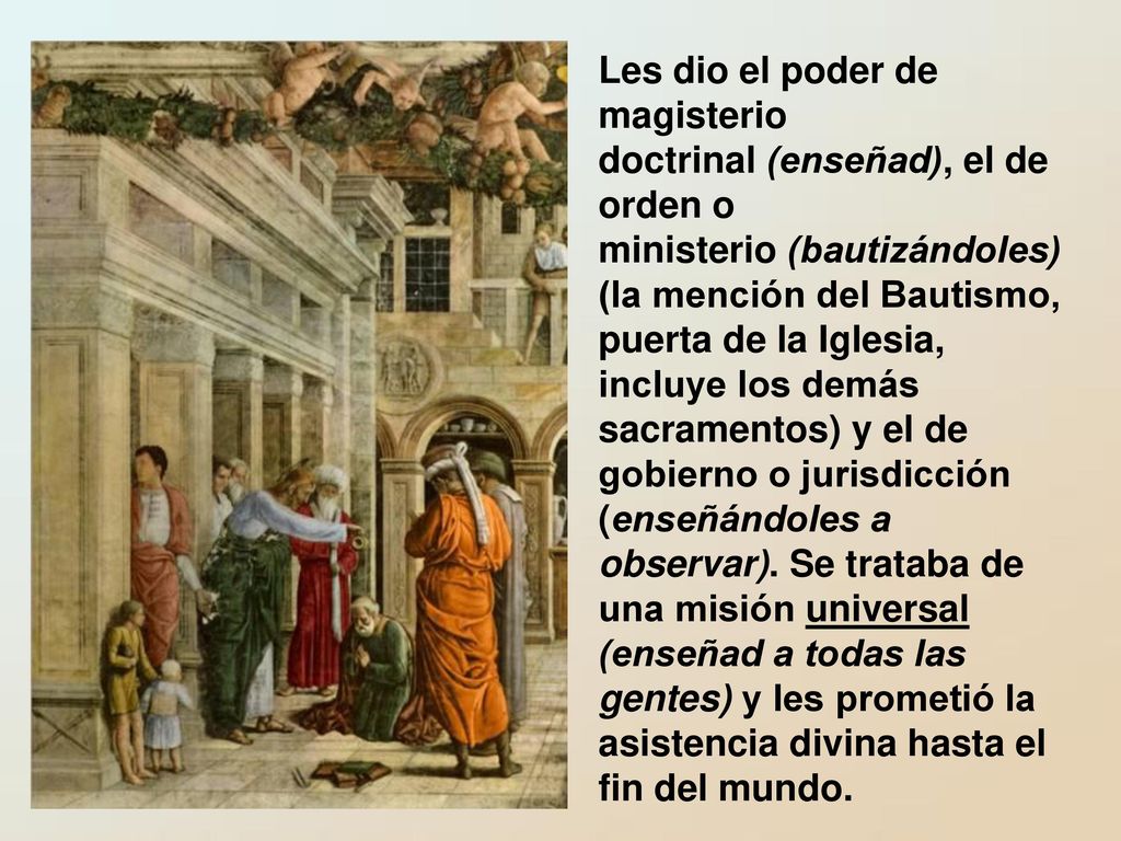 Les dio el poder de magisterio doctrinal (enseñad), el de orden o ministerio (bautizándoles) (la mención del Bautismo, puerta de la Iglesia, incluye los demás sacramentos) y el de gobierno o jurisdicción (enseñándoles a observar).
