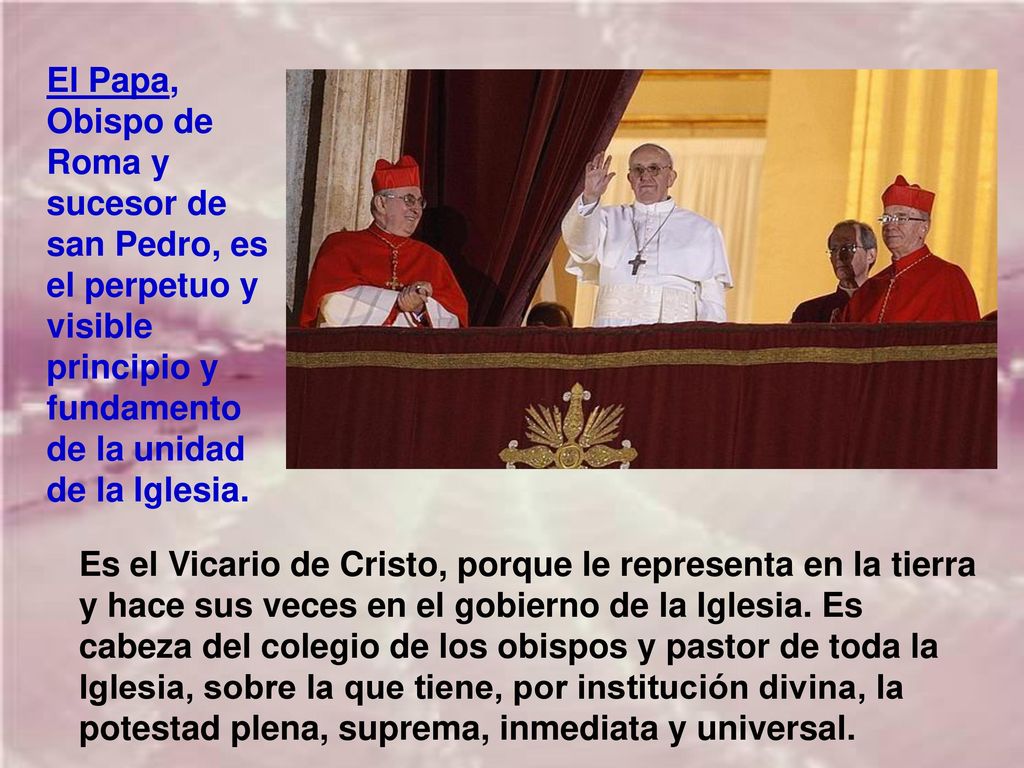 El Papa, Obispo de Roma y sucesor de san Pedro, es el perpetuo y visible principio y fundamento de la unidad de la Iglesia.