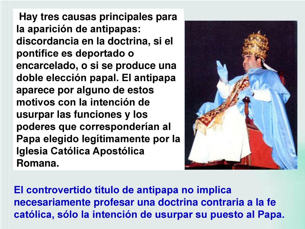 Hay tres causas principales para la aparición de antipapas: discordancia en la doctrina, si el pontífice es deportado o encarcelado, o si se produce una doble elección papal. El antipapa aparece por alguno de estos motivos con la intención de usurpar las funciones y los poderes que corresponderían al Papa elegido legítimamente por la Iglesia Católica Apostólica Romana.