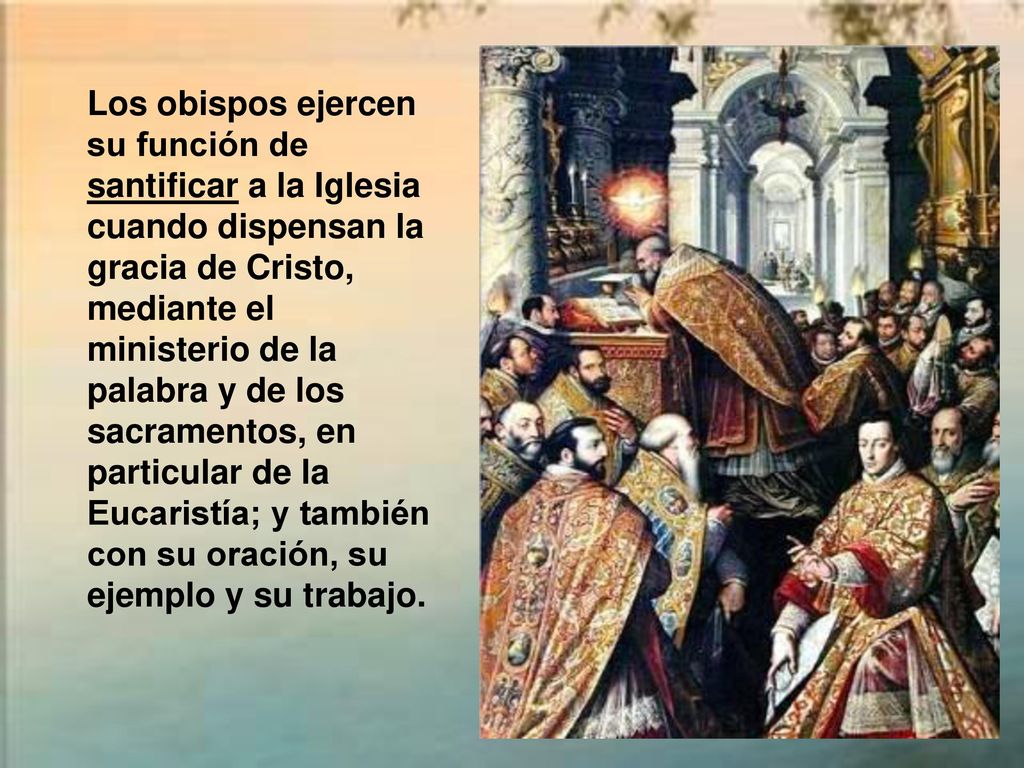 Los obispos ejercen su función de santificar a la Iglesia cuando dispensan la gracia de Cristo, mediante el ministerio de la palabra y de los sacramentos, en particular de la Eucaristía; y también con su oración, su ejemplo y su trabajo.