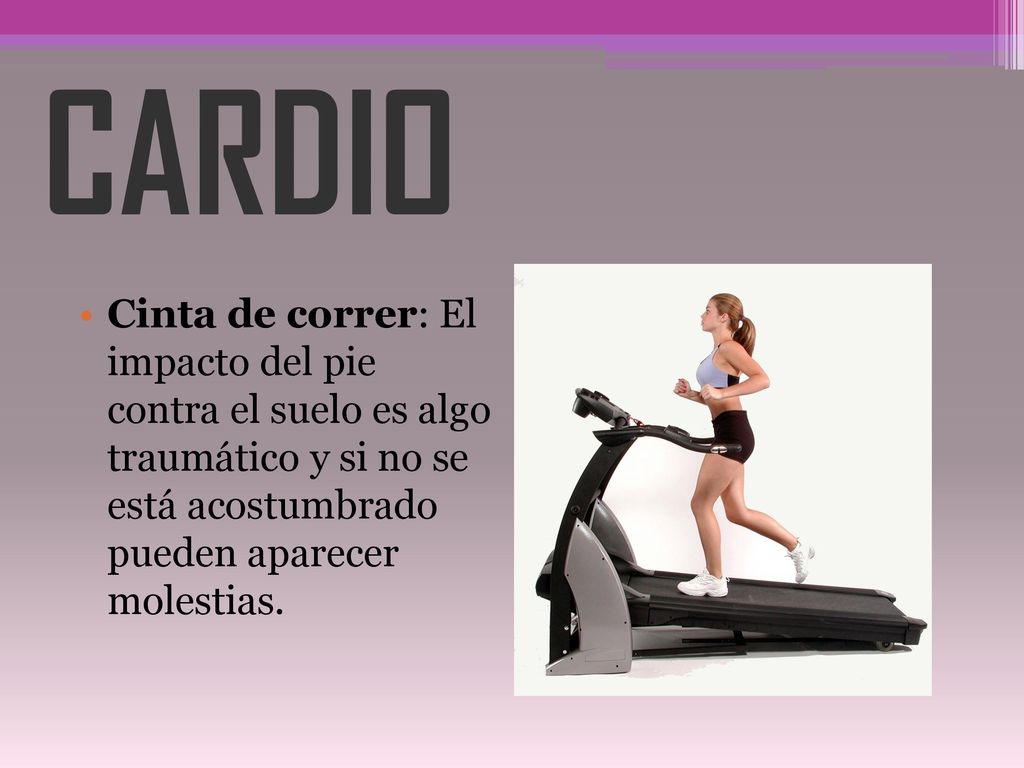 CARDIO Cinta de correr: El impacto del pie contra el suelo es algo traumático y si no se está acostumbrado pueden aparecer molestias.
