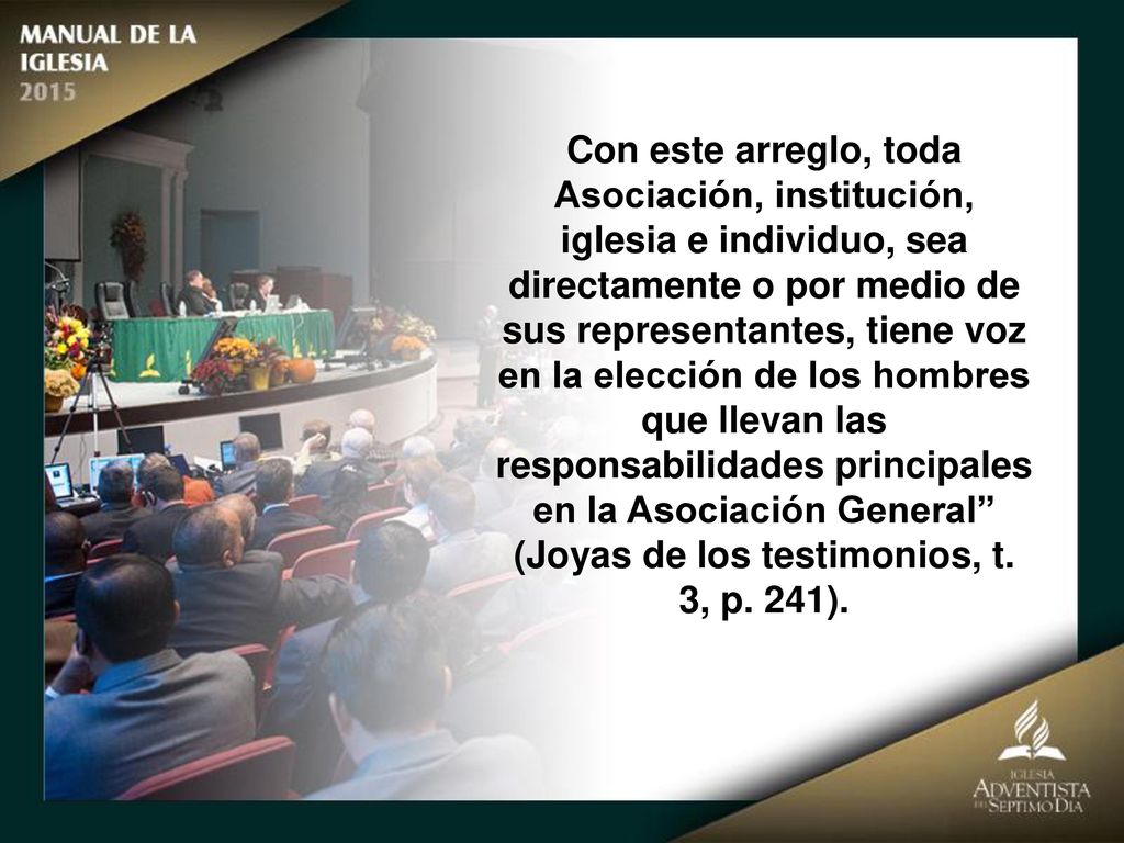 Con este arreglo, toda Asociación, institución, iglesia e individuo, sea directamente o por medio de sus representantes, tiene voz en la elección de los hombres que llevan las responsabilidades principales en la Asociación General (Joyas de los testimonios, t.
