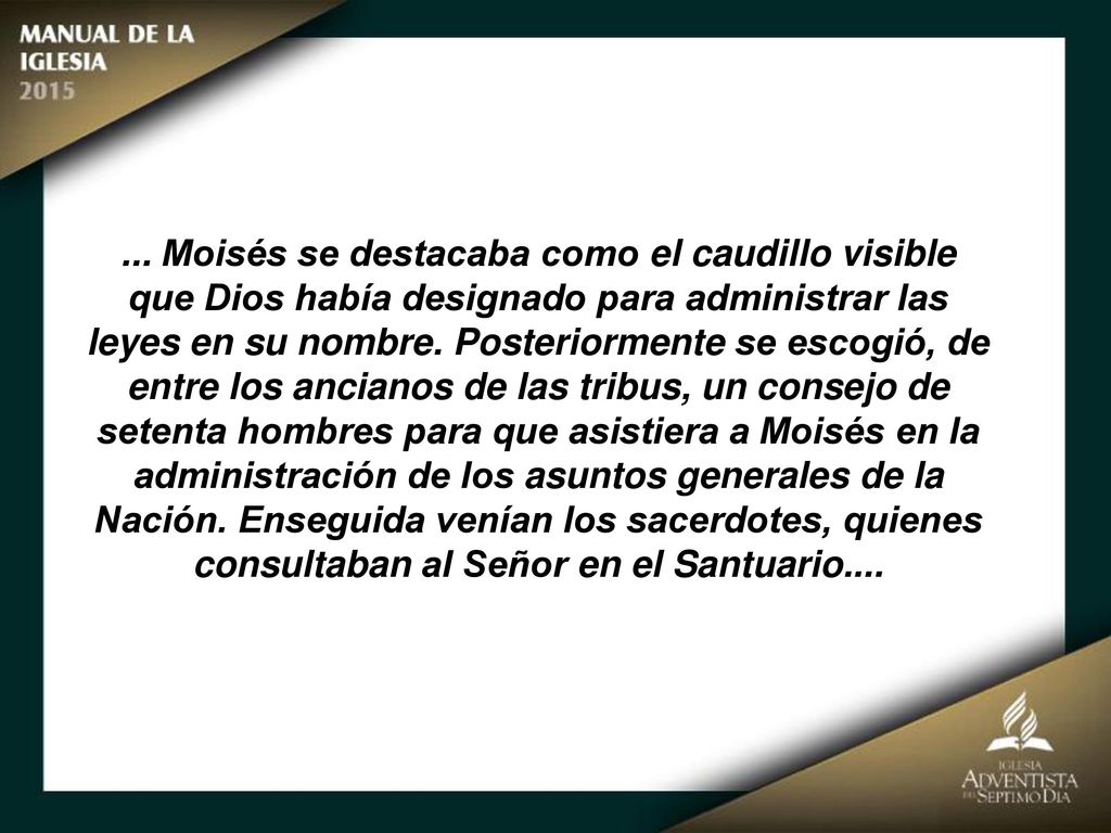 ... Moisés se destacaba como el caudillo visible que Dios había designado para administrar las leyes en su nombre. Posteriormente se escogió, de entre los ancianos de las tribus, un consejo de